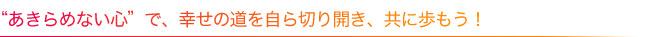 あきらめない心で、幸せのみつを自ら切り開き、共に歩もう！