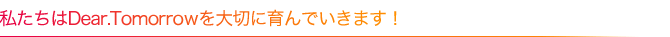 私たちはDear.Tomorrowを大切に育んでいきます！