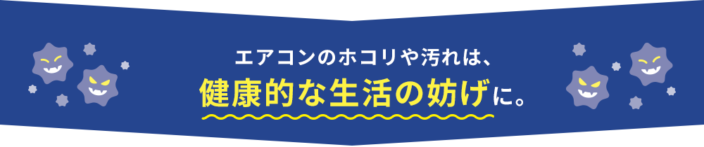 エアコンのホコリや汚れは、健康的な生活の妨げに。