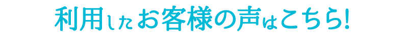 利用したお客様の声はこちら！