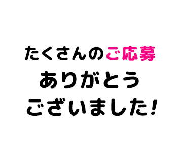 たくさんのご応募ありがとうございました！
