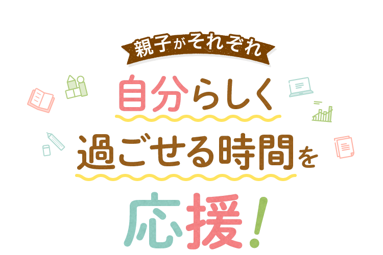 親子がそれぞれ自分らしく過ごせる時間を応援！