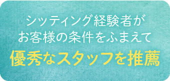 シッティング経験者がお客様の条件をふまえて優秀なスタッフを推薦