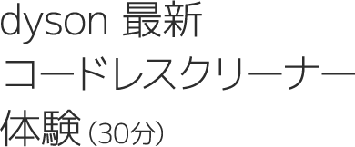 dyson 最新コードレスクリーナー体験（30分）