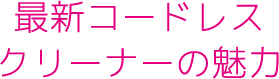 最新版コードレスクリーナーの魅力