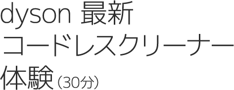 dyson 最新コードレスクリーナー体験（30分）