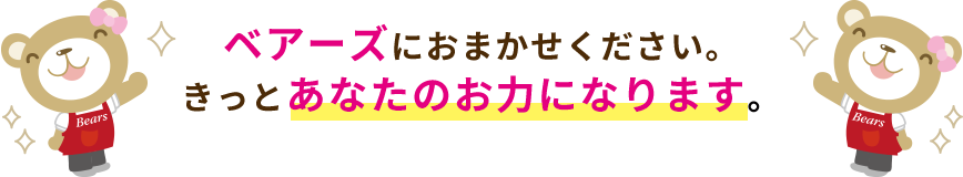 ベアーズにおまかせください。きっとあなたのお力になります。