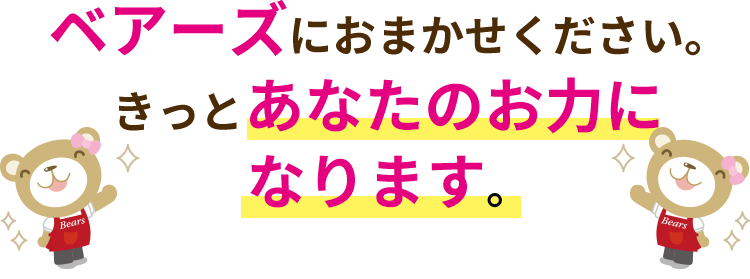 ベアーズにおまかせください。きっとあなたのお力になります。