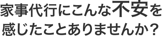 家事代行にこんな不安を感じたことありませんか？