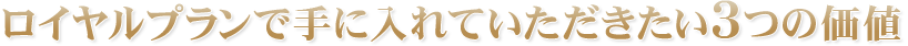 ロイヤルプランで手に入れていただきたい3つの価値