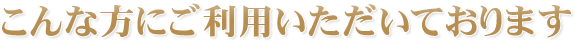 こんな方にご利用いただいております