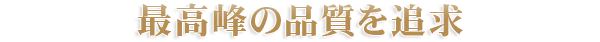 最高峰の品質を追求