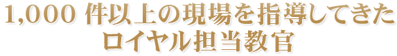1,000 件以上の現場を指導してきたロイヤル担当教官