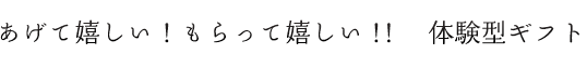 あげて嬉しい！もらって嬉しい！！体験型ギフト